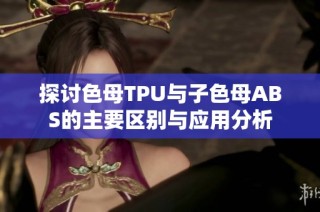 探讨色母TPU与子色母ABS的主要区别与应用分析