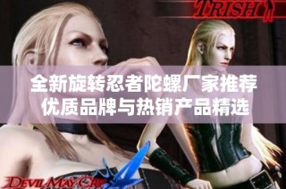 全新旋转忍者陀螺厂家推荐 优质品牌与热销产品精选