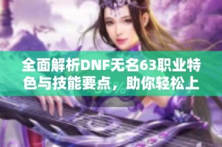 全面解析DNF无名63职业特色与技能要点，助你轻松上手