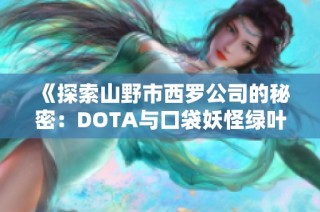 《探索山野市西罗公司的秘密：DOTA与口袋妖怪绿叶的奇妙结合》第11期