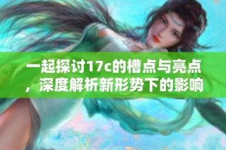 一起探讨17c的槽点与亮点，深度解析新形势下的影响与发展