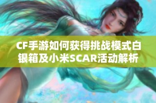 CF手游如何获得挑战模式白银箱及小米SCAR活动解析