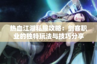 热血江湖私服攻略：剑客职业的独特玩法与技巧分享