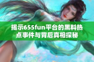 揭示655fun平台的黑料热点事件与背后真相探秘