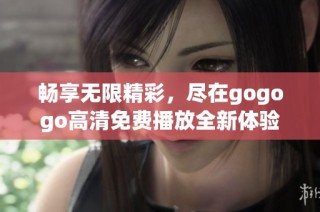 畅享无限精彩，尽在gogogo高清免费播放全新体验！