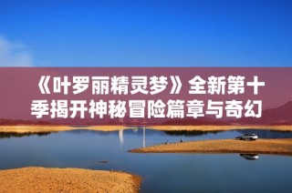 《叶罗丽精灵梦》全新第十季揭开神秘冒险篇章与奇幻旅程