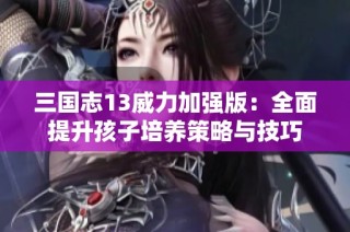 三国志13威力加强版：全面提升孩子培养策略与技巧