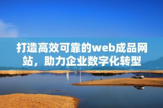 打造高效可靠的web成品网站，助力企业数字化转型