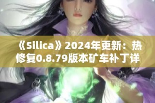 《Silica》2024年更新：热修复0.8.79版本矿车补丁详解与体验分享