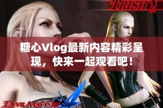 糖心Vlog最新内容精彩呈现，快来一起观看吧！