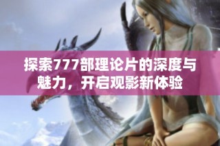 探索777部理论片的深度与魅力，开启观影新体验