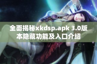 全面揭秘xkdsp.apk 3.0版本隐藏功能及入口介绍