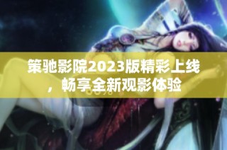 策驰影院2023版精彩上线，畅享全新观影体验