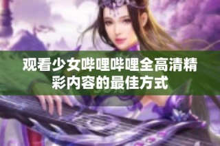 观看少女哔哩哔哩全高清精彩内容的最佳方式