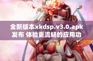 全新版本xkdsp.v3.0.apk发布 体验更流畅的应用功能