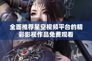 全面推荐星空视频平台的精彩影视作品免费观看