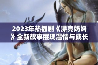 2023年热播剧《漂亮妈妈》全新故事展现温情与成长之道