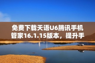 免费下载天语U6腾讯手机管家16.1.15版本，提升手机安全与性能