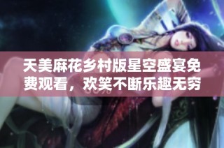 天美麻花乡村版星空盛宴免费观看，欢笑不断乐趣无穷