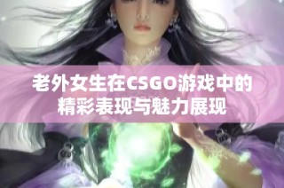 老外女生在CSGO游戏中的精彩表现与魅力展现