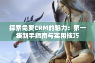 探索免费CRM的魅力：第一集新手指南与实用技巧