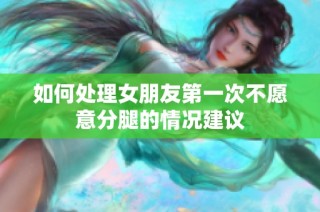 如何处理女朋友第一次不愿意分腿的情况建议