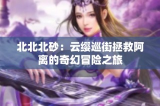 北北北砂：云缨巡街拯救阿离的奇幻冒险之旅