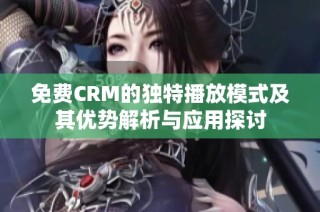 免费CRM的独特播放模式及其优势解析与应用探讨