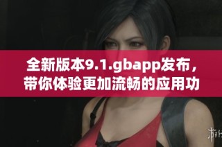 全新版本9.1.gbapp发布，带你体验更加流畅的应用功能