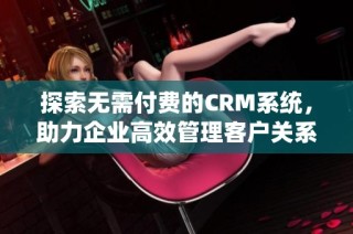 探索无需付费的CRM系统，助力企业高效管理客户关系