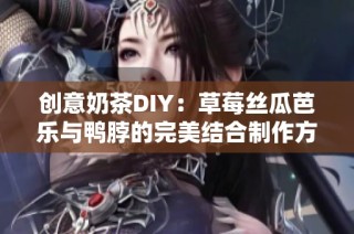 创意奶茶DIY：草莓丝瓜芭乐与鸭脖的完美结合制作方法