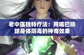 老中医独特疗法：用嘴巴排除身体阴毒的神奇效果