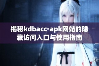 揭秘kdbacc·apk网站的隐藏访问入口与使用指南