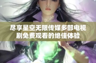 尽享星空无限传媒多部电视剧免费观看的绝佳体验