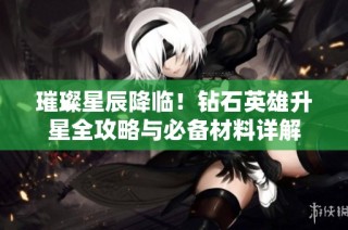 璀璨星辰降临！钻石英雄升星全攻略与必备材料详解