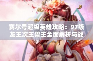 赛尔号超级英雄攻略：97级龙王次王兽王全面解析与战斗准备