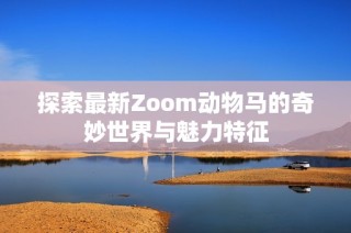 探索最新Zoom动物马的奇妙世界与魅力特征