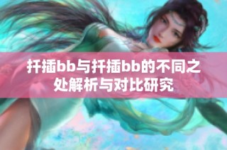 扦插bb与扦插bb的不同之处解析与对比研究