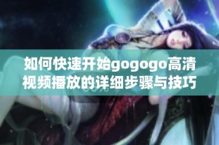 如何快速开始gogogo高清视频播放的详细步骤与技巧