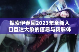 探索伊春园2023年全新入口直达大象的信息与精彩体验