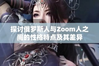 探讨俄罗斯人与Zoom人之间的性格特点及其差异