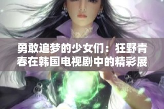 勇敢追梦的少女们：狂野青春在韩国电视剧中的精彩展现