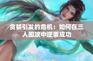 贪婪引发的危机：如何在三人围攻中逆袭成功