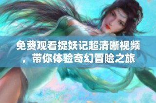 免费观看捉妖记超清晰视频，带你体验奇幻冒险之旅