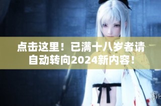 点击这里！已满十八岁者请自动转向2024新内容！