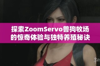 探索ZoomServo兽狗牧场的惊奇体验与独特养殖秘诀