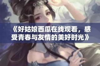 《好姑娘西瓜在线观看，感受青春与友情的美好时光》