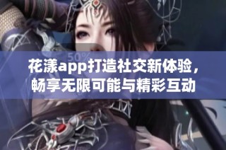 花漾app打造社交新体验，畅享无限可能与精彩互动