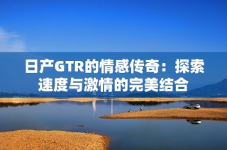 日产GTR的情感传奇：探索速度与激情的完美结合