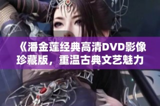 《潘金莲经典高清DVD影像珍藏版，重温古典文艺魅力》